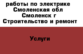 работы по электрике - Смоленская обл., Смоленск г. Строительство и ремонт » Услуги   
